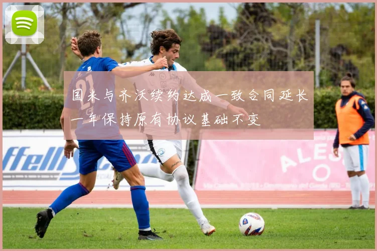国米与齐沃续约达成一致合同延长一年保持原有协议基础不变
