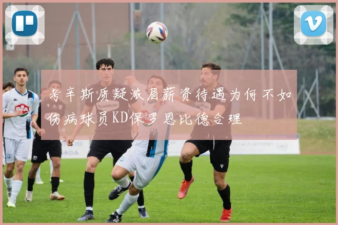 考辛斯质疑浓眉薪资待遇为何不如伤病球员KD保罗恩比德合理