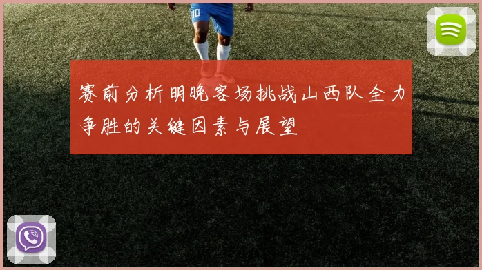 赛前分析明晚客场挑战山西队全力争胜的关键因素与展望