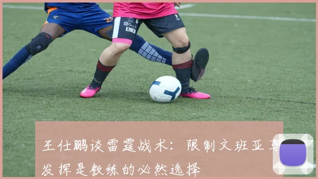 王仕鹏谈雷霆战术：限制文班亚马发挥是教练的必然选择