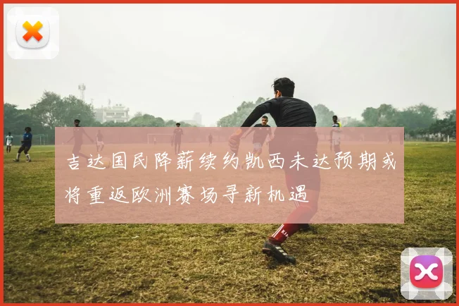 吉达国民降薪续约凯西未达预期或将重返欧洲赛场寻新机遇