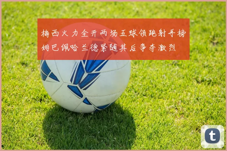 梅西火力全开两场五球领跑射手榜姆巴佩哈兰德紧随其后争夺激烈
