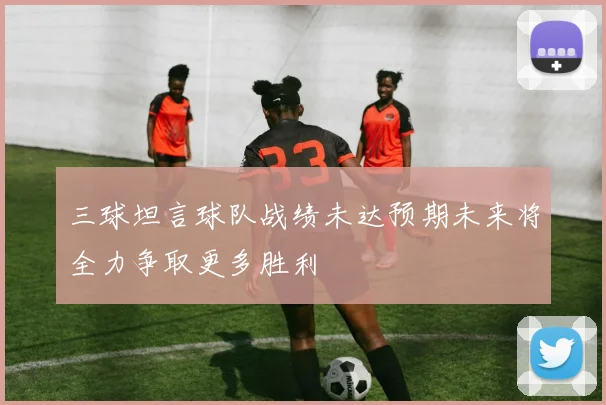 三球坦言球队战绩未达预期未来将全力争取更多胜利