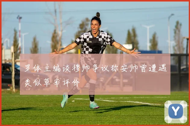 罗体主编谈穆帅争议称安帅曾遭遇类似草率评价