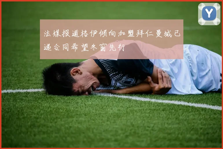 法媒报道格伊倾向加盟拜仁曼城已递合同希望冬窗先行