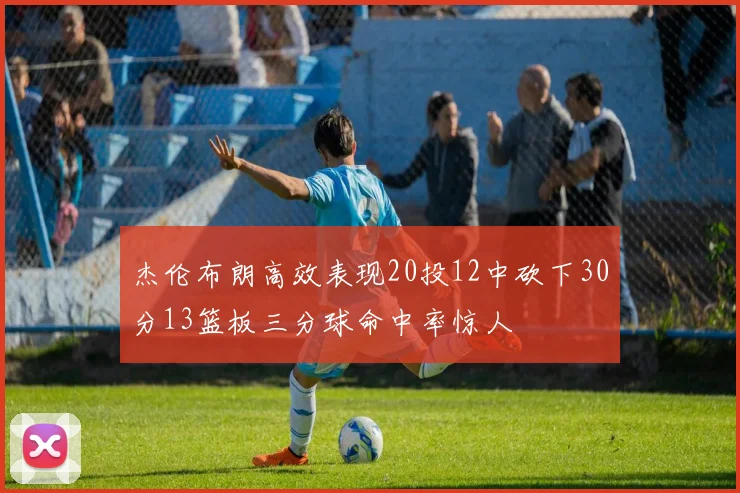 杰伦布朗高效表现20投12中砍下30分13篮板三分球命中率惊人