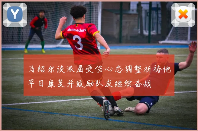 马绍尔谈浓眉受伤心态调整祈祷他早日康复并鼓励队友继续奋战