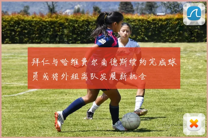 拜仁与哈维费尔南德斯续约完成球员或将外租离队发展新机会