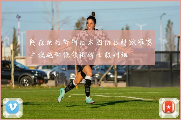 阿森纳对阵阿拉木图凯拉特欧冠赛主裁施耐德领衔瑞士裁判组