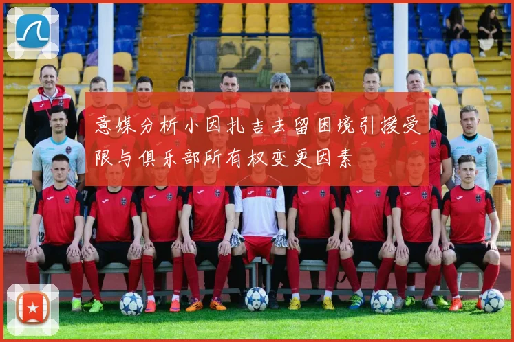 意媒分析小因扎吉去留困境引援受限与俱乐部所有权变更因素