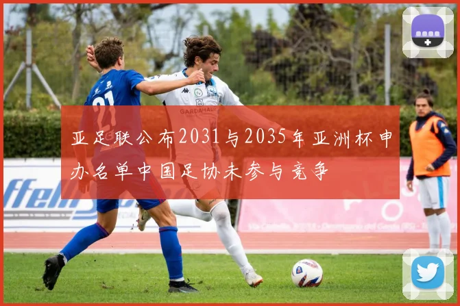 亚足联公布2031与2035年亚洲杯申办名单中国足协未参与竞争