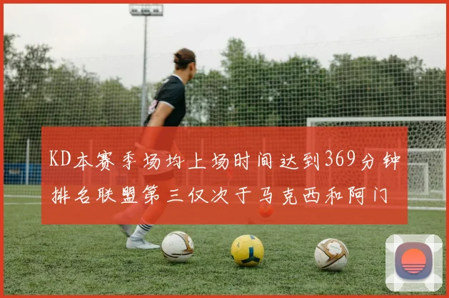 KD本赛季场均上场时间达到369分钟排名联盟第三仅次于马克西和阿门
