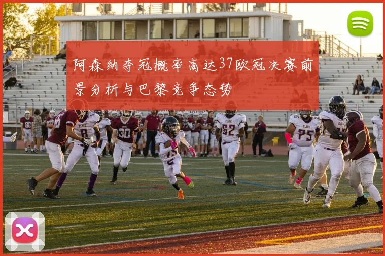 阿森纳夺冠概率高达37欧冠决赛前景分析与巴黎竞争态势